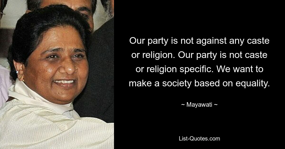 Our party is not against any caste or religion. Our party is not caste or religion specific. We want to make a society based on equality. — © Mayawati