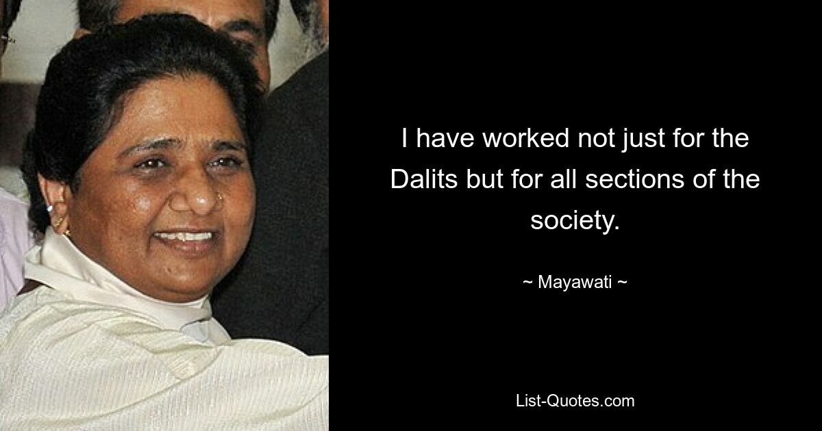 I have worked not just for the Dalits but for all sections of the society. — © Mayawati