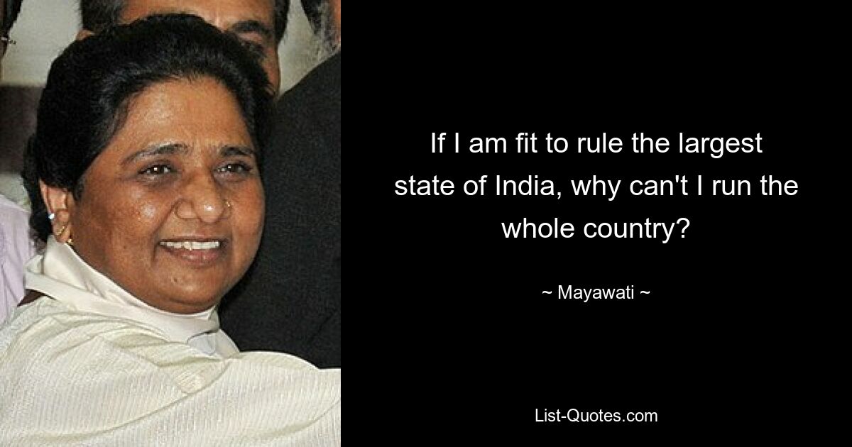 If I am fit to rule the largest state of India, why can't I run the whole country? — © Mayawati