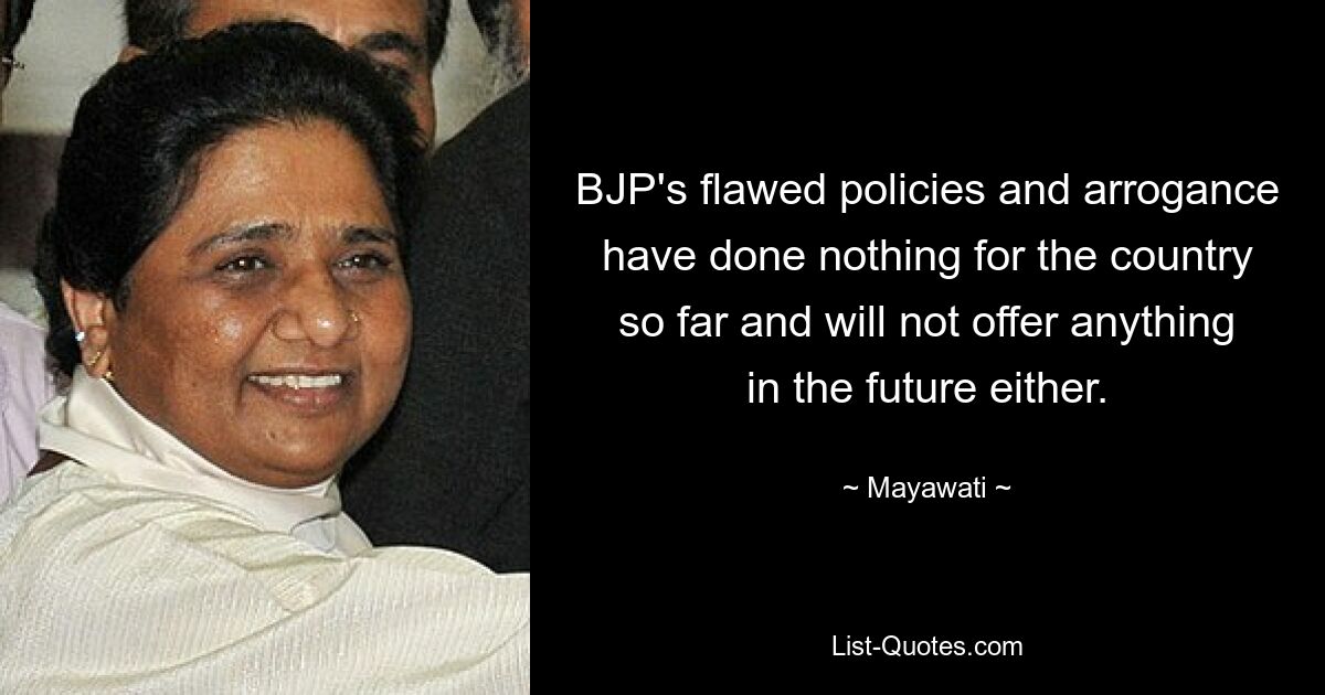 BJP's flawed policies and arrogance have done nothing for the country so far and will not offer anything in the future either. — © Mayawati