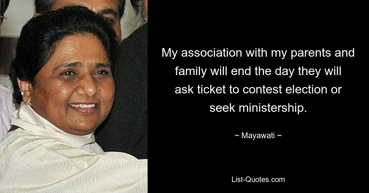 My association with my parents and family will end the day they will ask ticket to contest election or seek ministership. — © Mayawati