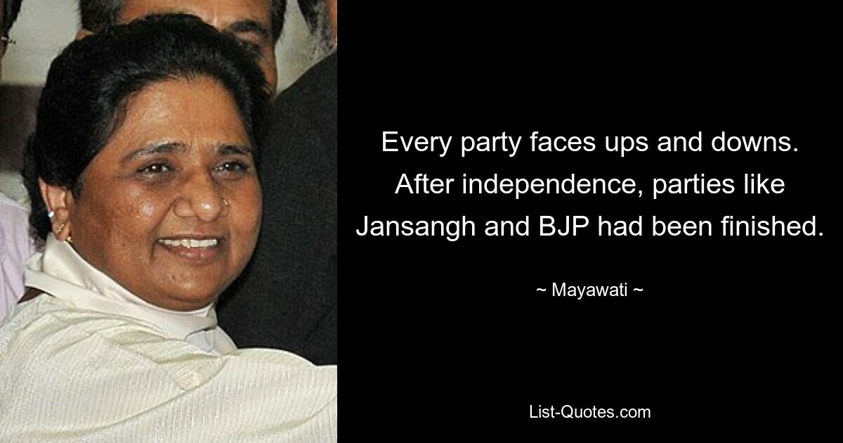 Every party faces ups and downs. After independence, parties like Jansangh and BJP had been finished. — © Mayawati