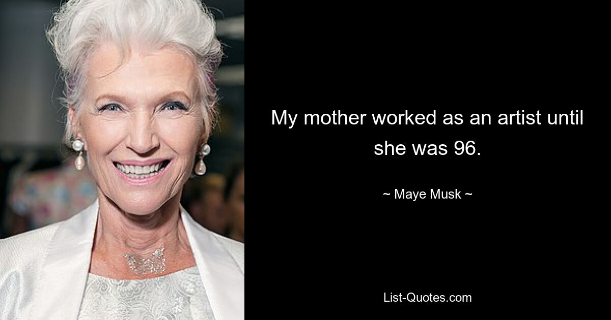 My mother worked as an artist until she was 96. — © Maye Musk