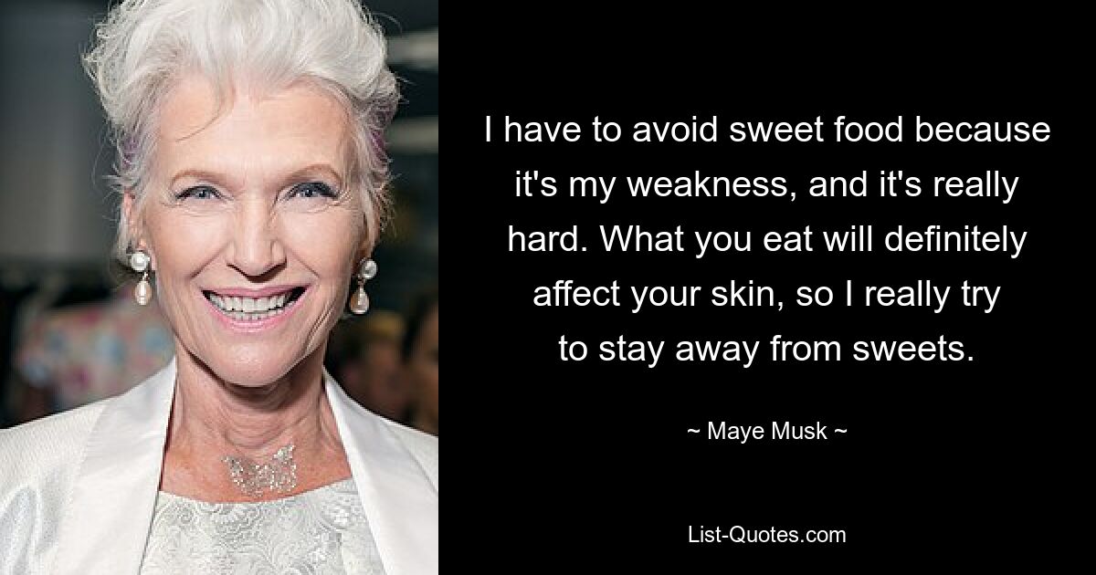 I have to avoid sweet food because it's my weakness, and it's really hard. What you eat will definitely affect your skin, so I really try to stay away from sweets. — © Maye Musk