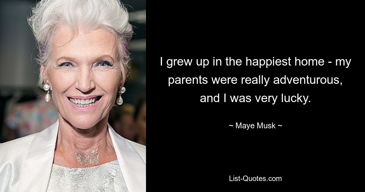 I grew up in the happiest home - my parents were really adventurous, and I was very lucky. — © Maye Musk