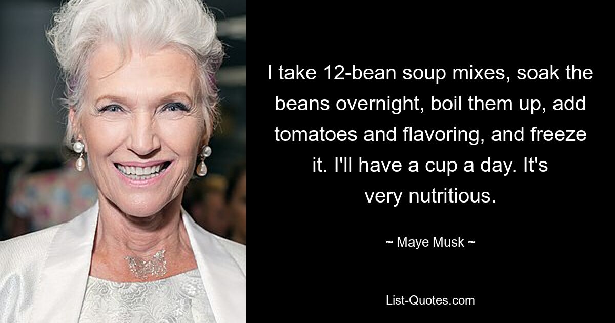 I take 12-bean soup mixes, soak the beans overnight, boil them up, add tomatoes and flavoring, and freeze it. I'll have a cup a day. It's very nutritious. — © Maye Musk