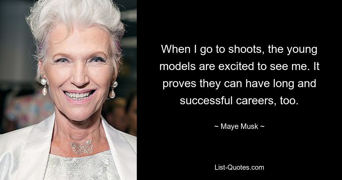 When I go to shoots, the young models are excited to see me. It proves they can have long and successful careers, too. — © Maye Musk