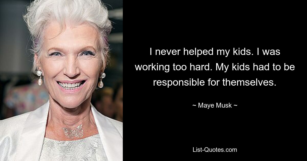 I never helped my kids. I was working too hard. My kids had to be responsible for themselves. — © Maye Musk