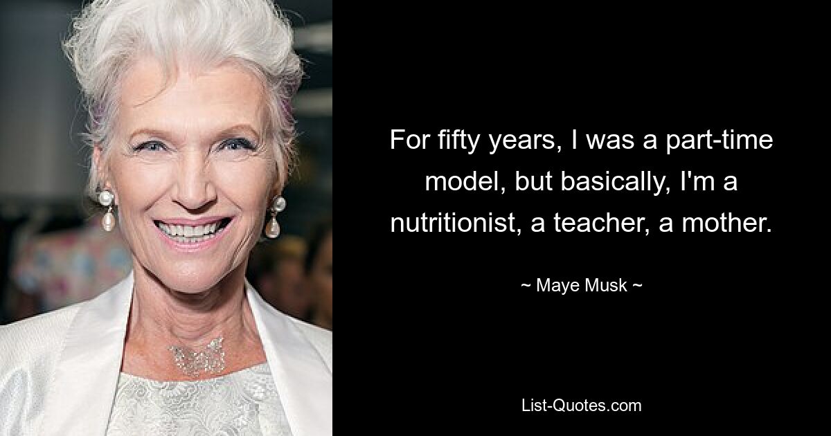 For fifty years, I was a part-time model, but basically, I'm a nutritionist, a teacher, a mother. — © Maye Musk