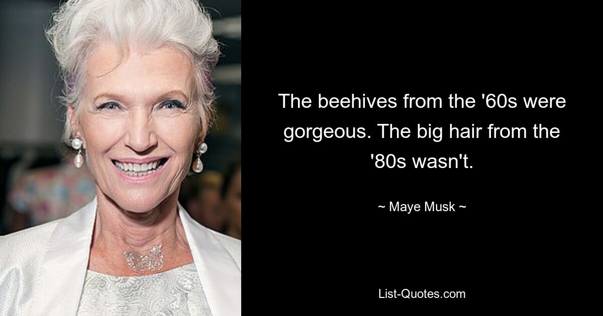 The beehives from the '60s were gorgeous. The big hair from the '80s wasn't. — © Maye Musk