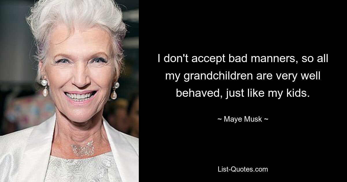 I don't accept bad manners, so all my grandchildren are very well behaved, just like my kids. — © Maye Musk