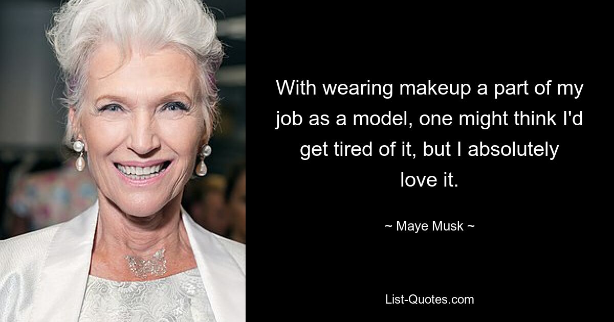 With wearing makeup a part of my job as a model, one might think I'd get tired of it, but I absolutely love it. — © Maye Musk