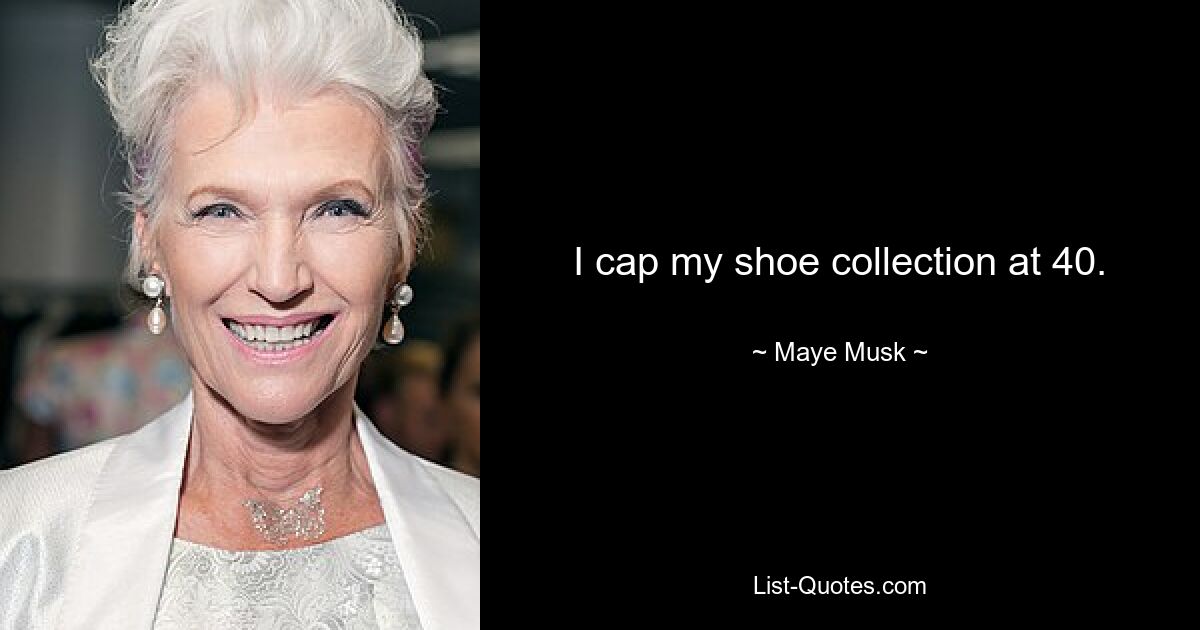 I cap my shoe collection at 40. — © Maye Musk