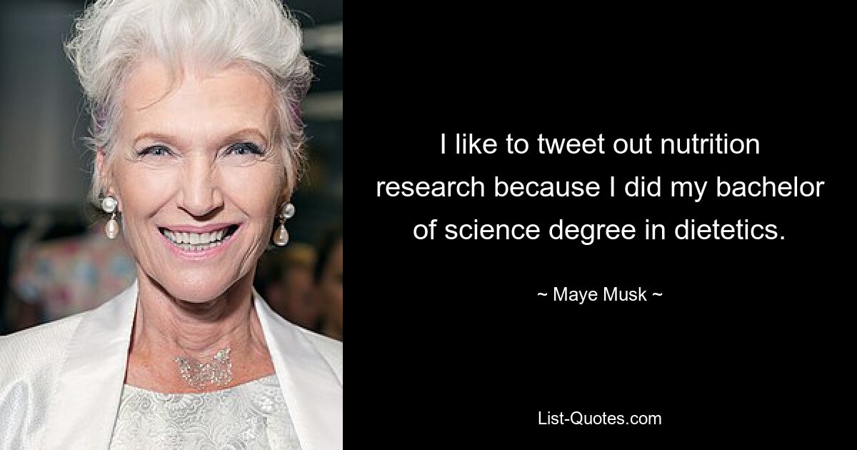 I like to tweet out nutrition research because I did my bachelor of science degree in dietetics. — © Maye Musk