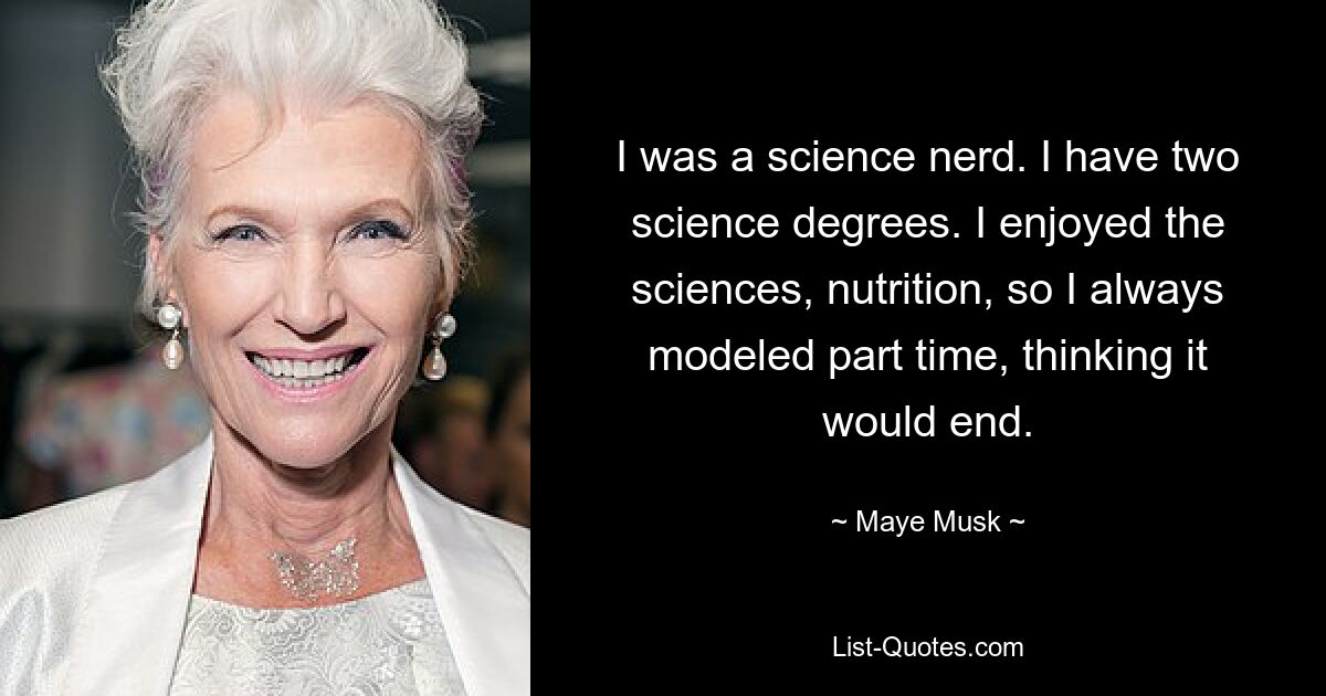 I was a science nerd. I have two science degrees. I enjoyed the sciences, nutrition, so I always modeled part time, thinking it would end. — © Maye Musk