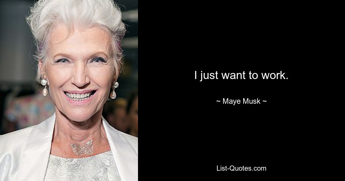 I just want to work. — © Maye Musk