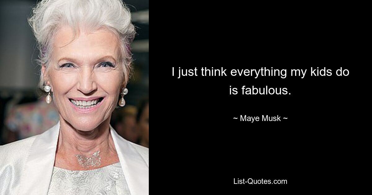 I just think everything my kids do is fabulous. — © Maye Musk