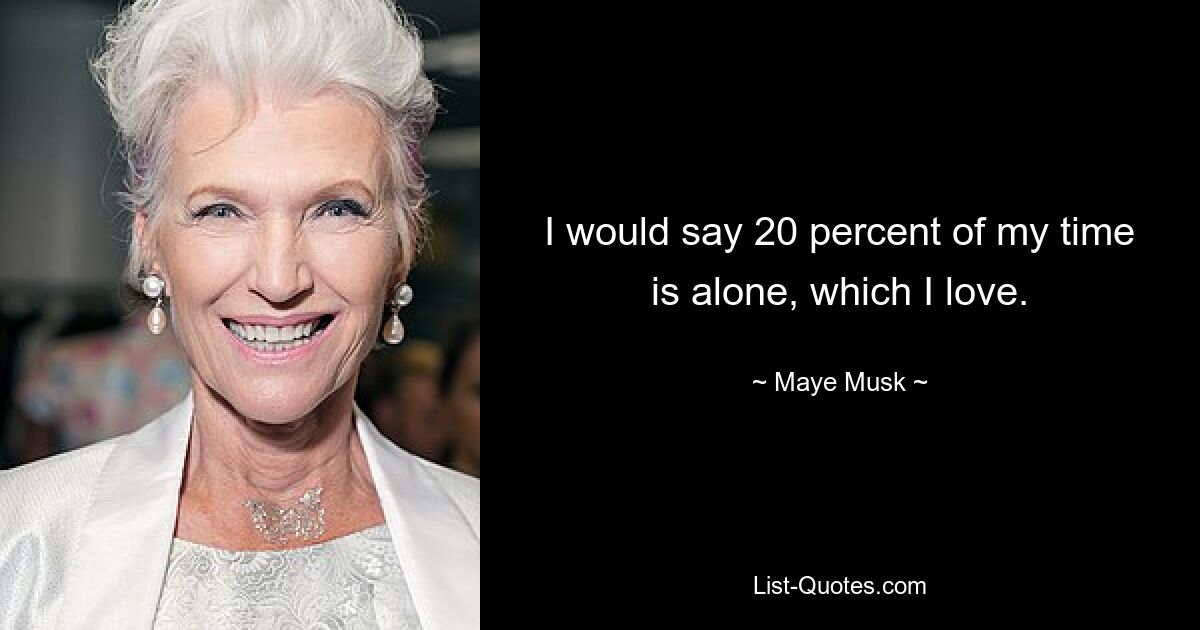 I would say 20 percent of my time is alone, which I love. — © Maye Musk