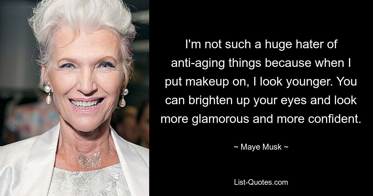 I'm not such a huge hater of anti-aging things because when I put makeup on, I look younger. You can brighten up your eyes and look more glamorous and more confident. — © Maye Musk