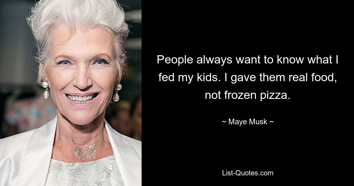 People always want to know what I fed my kids. I gave them real food, not frozen pizza. — © Maye Musk