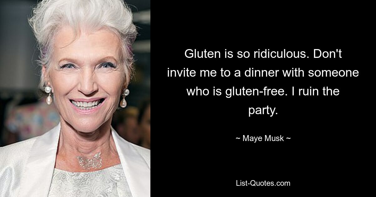 Gluten is so ridiculous. Don't invite me to a dinner with someone who is gluten-free. I ruin the party. — © Maye Musk