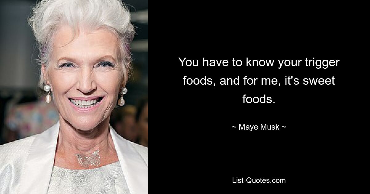 You have to know your trigger foods, and for me, it's sweet foods. — © Maye Musk