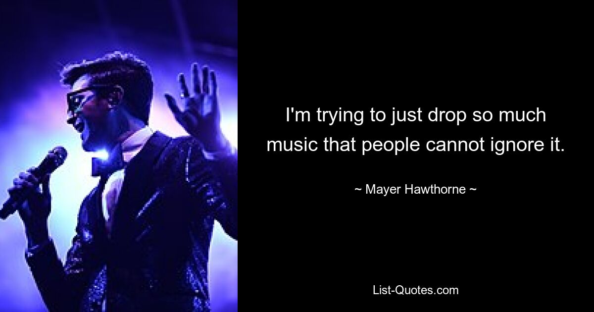 I'm trying to just drop so much music that people cannot ignore it. — © Mayer Hawthorne