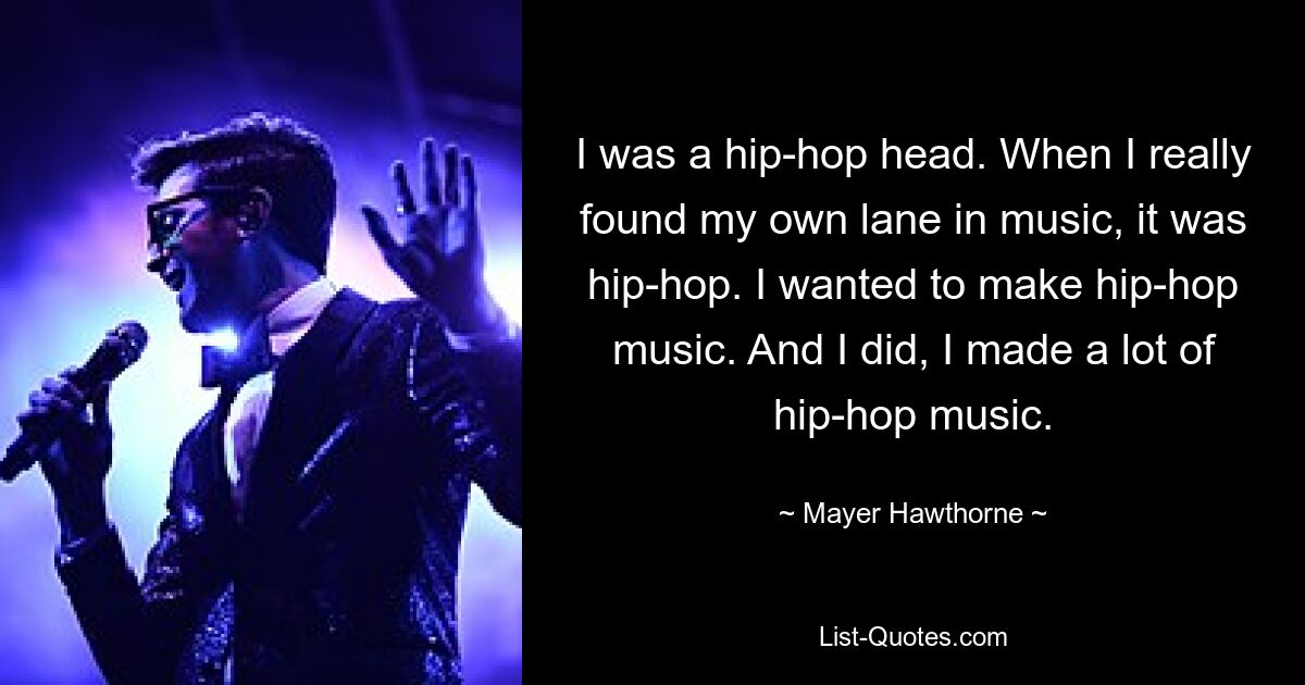 I was a hip-hop head. When I really found my own lane in music, it was hip-hop. I wanted to make hip-hop music. And I did, I made a lot of hip-hop music. — © Mayer Hawthorne