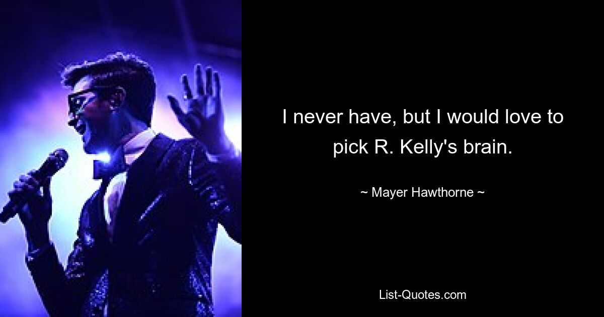 I never have, but I would love to pick R. Kelly's brain. — © Mayer Hawthorne