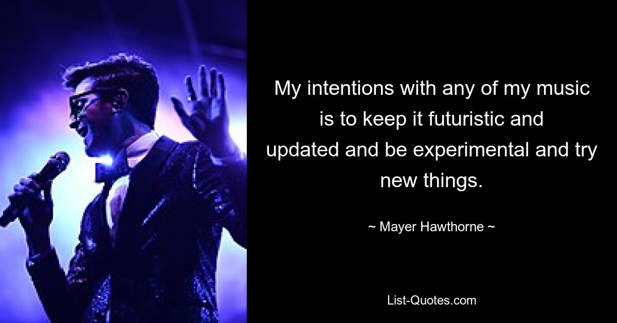 My intentions with any of my music is to keep it futuristic and updated and be experimental and try new things. — © Mayer Hawthorne