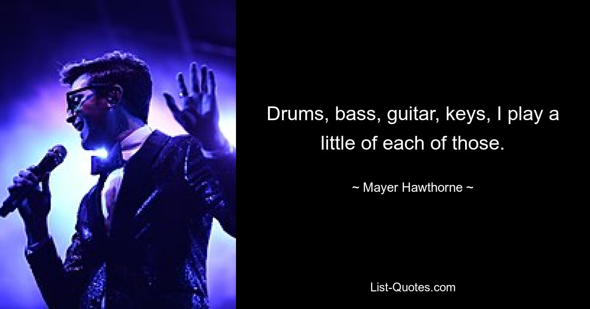 Drums, bass, guitar, keys, I play a little of each of those. — © Mayer Hawthorne