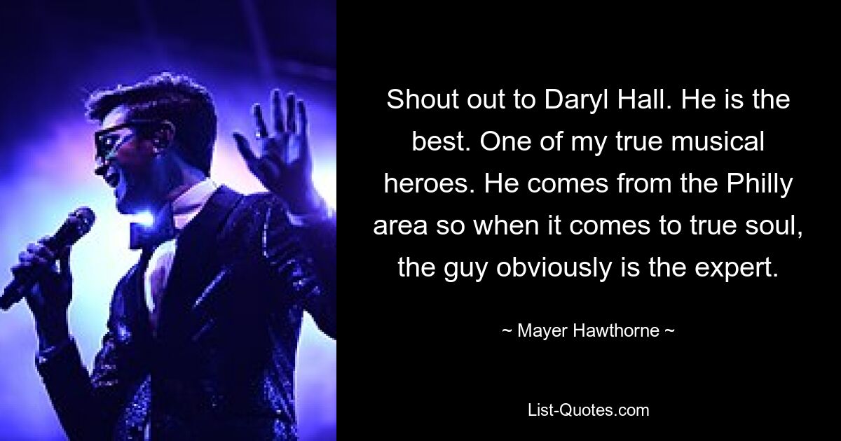 Shout out to Daryl Hall. He is the best. One of my true musical heroes. He comes from the Philly area so when it comes to true soul, the guy obviously is the expert. — © Mayer Hawthorne