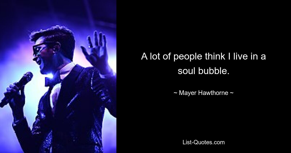 A lot of people think I live in a soul bubble. — © Mayer Hawthorne