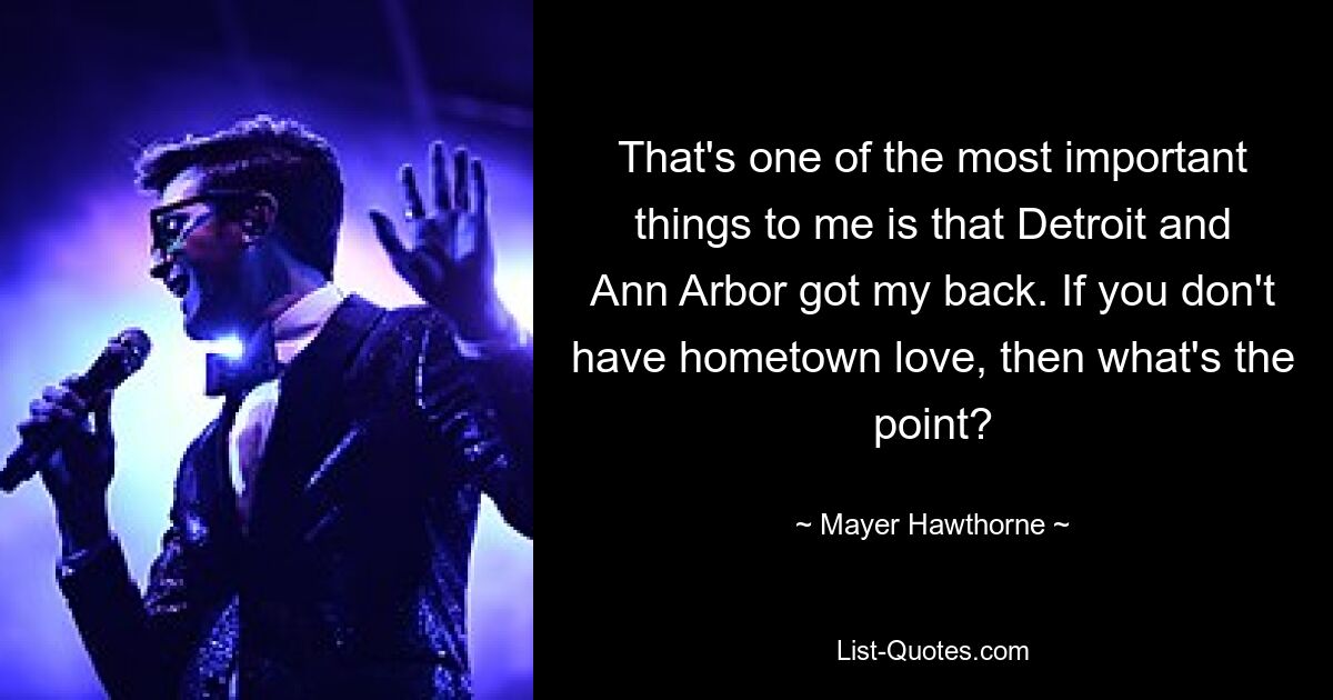 That's one of the most important things to me is that Detroit and Ann Arbor got my back. If you don't have hometown love, then what's the point? — © Mayer Hawthorne