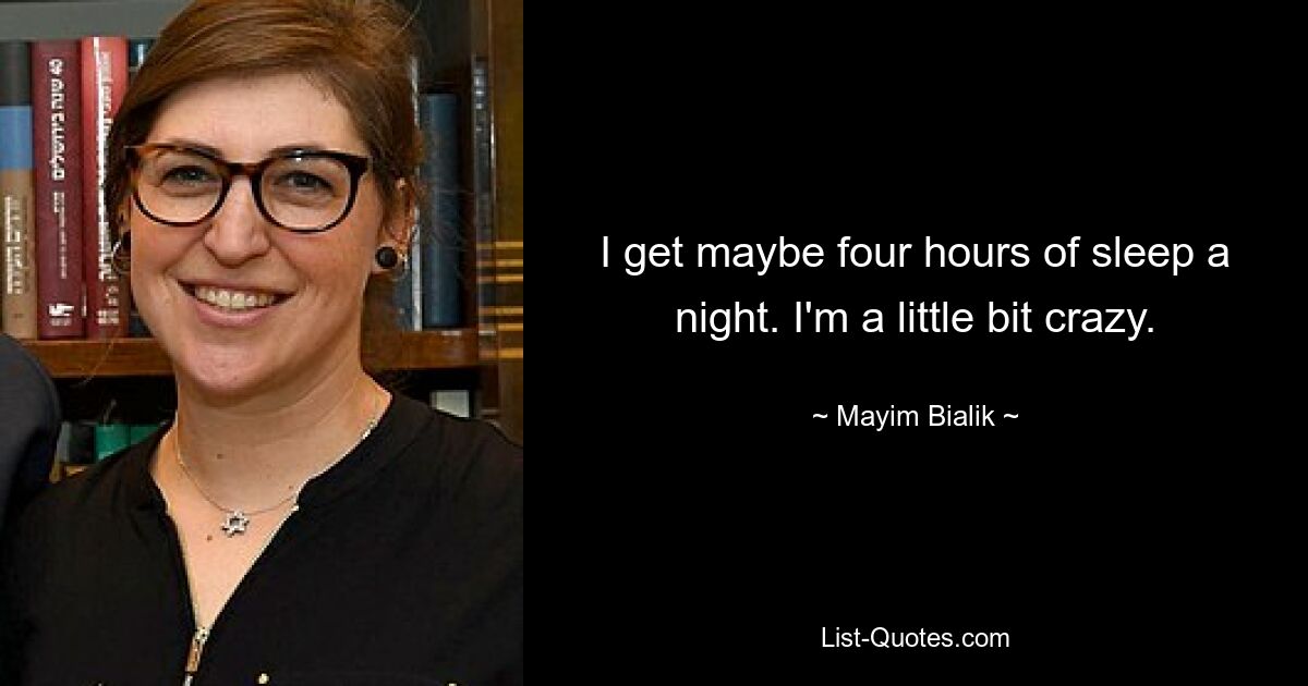 I get maybe four hours of sleep a night. I'm a little bit crazy. — © Mayim Bialik