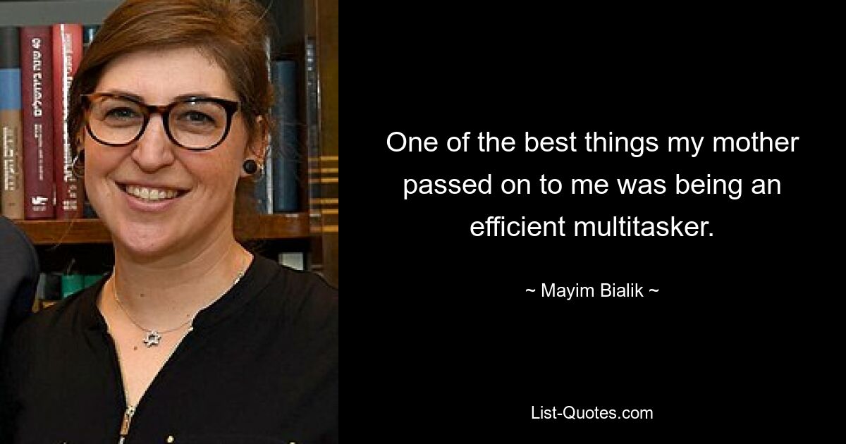 One of the best things my mother passed on to me was being an efficient multitasker. — © Mayim Bialik