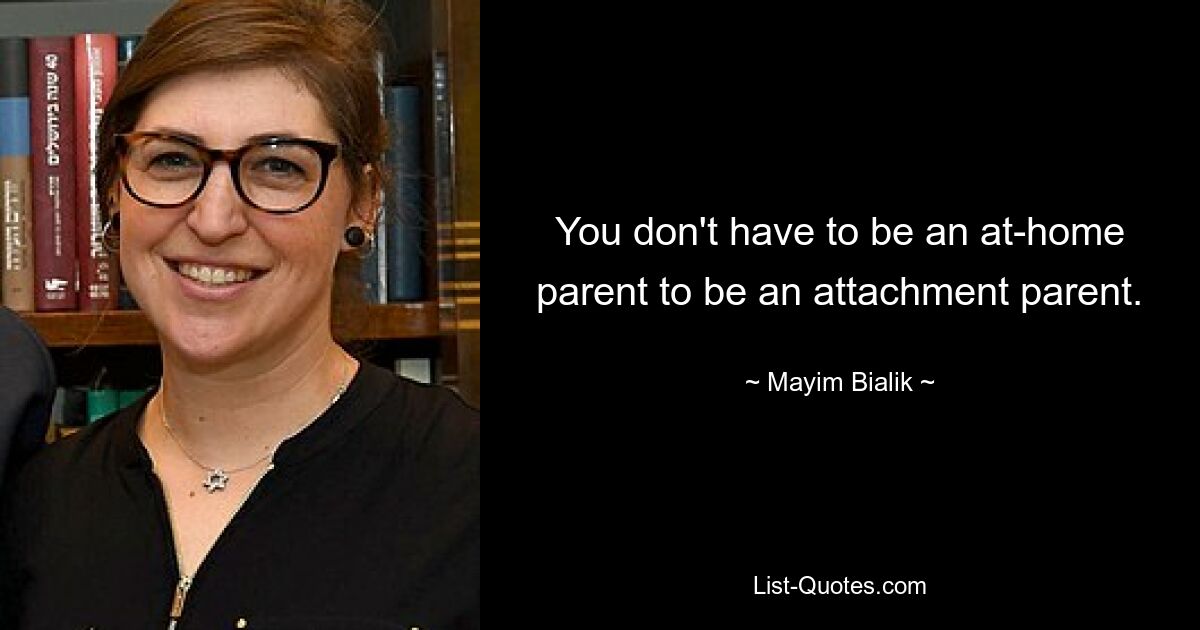 You don't have to be an at-home parent to be an attachment parent. — © Mayim Bialik