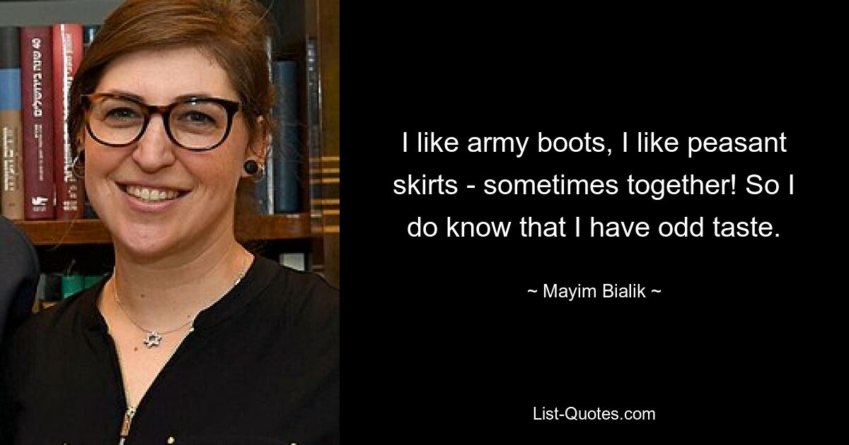 I like army boots, I like peasant skirts - sometimes together! So I do know that I have odd taste. — © Mayim Bialik