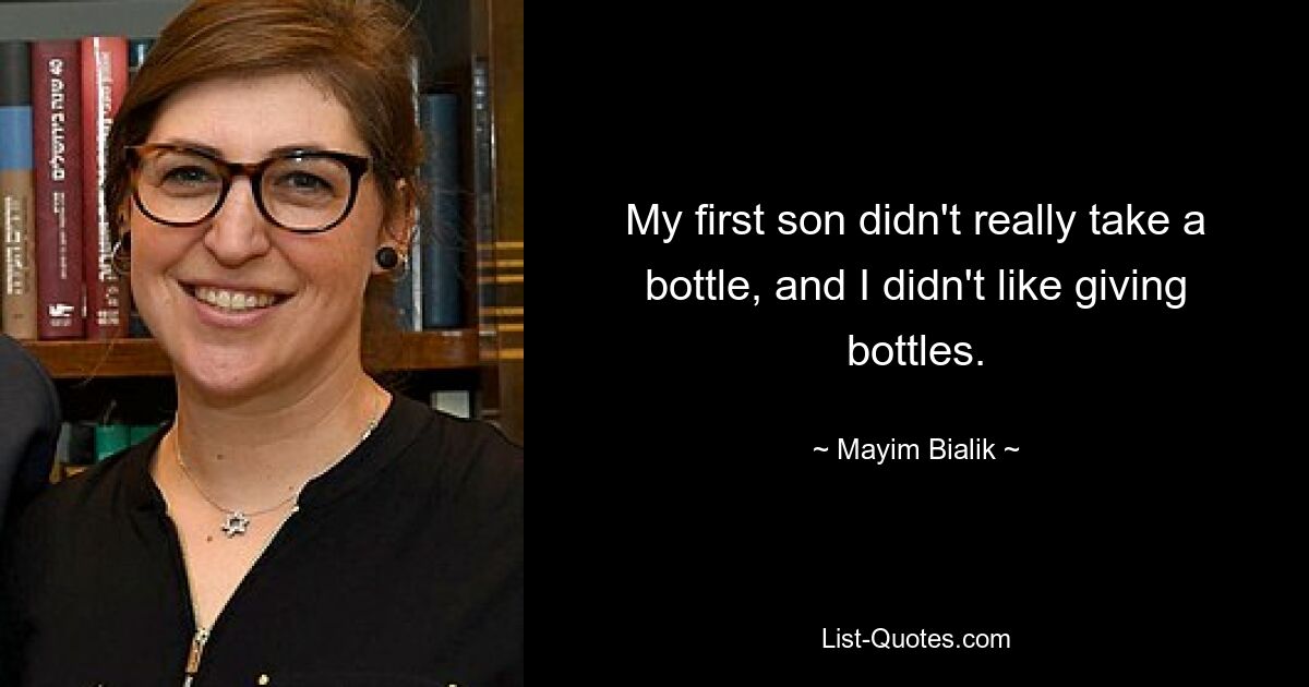 My first son didn't really take a bottle, and I didn't like giving bottles. — © Mayim Bialik