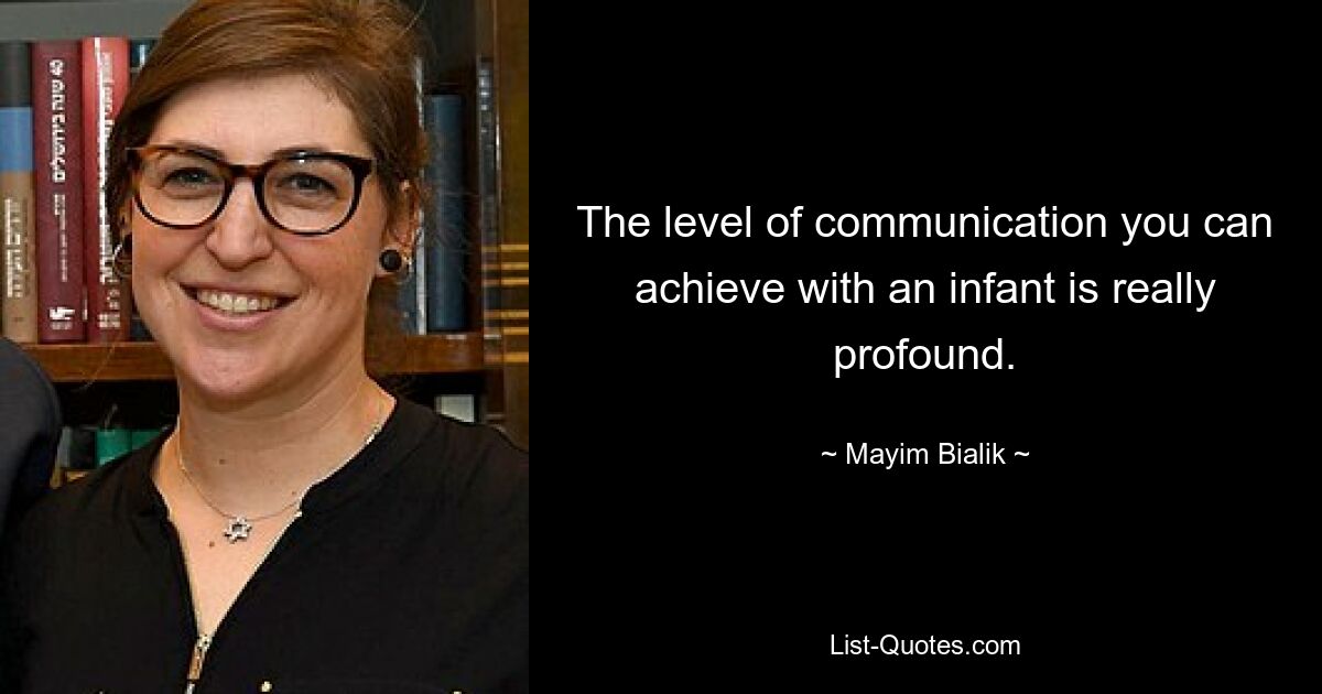 The level of communication you can achieve with an infant is really profound. — © Mayim Bialik