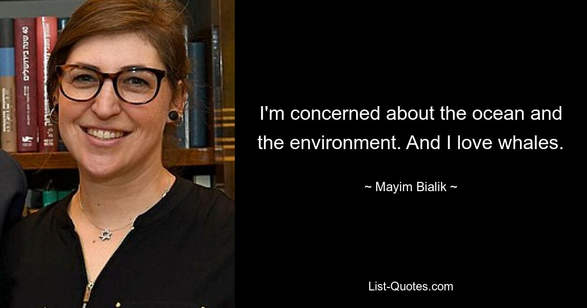 I'm concerned about the ocean and the environment. And I love whales. — © Mayim Bialik