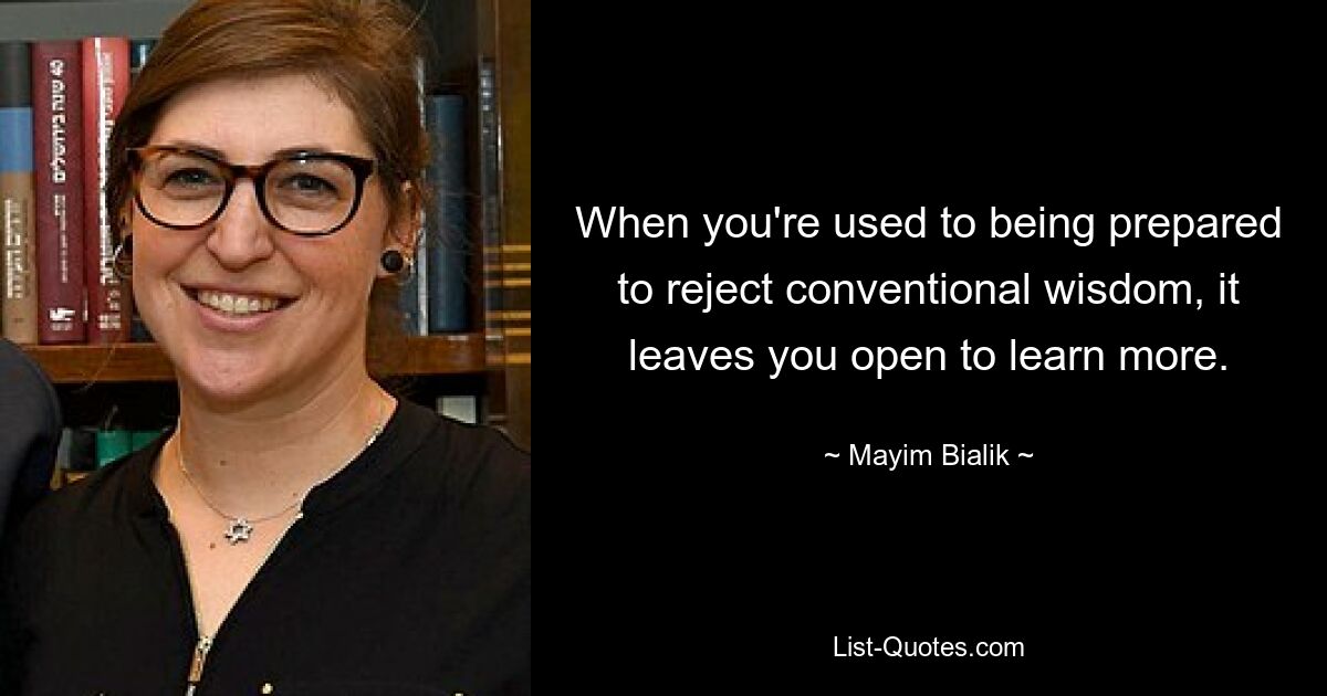 When you're used to being prepared to reject conventional wisdom, it leaves you open to learn more. — © Mayim Bialik