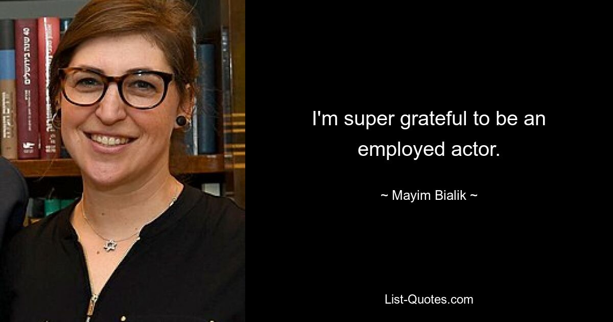 I'm super grateful to be an employed actor. — © Mayim Bialik