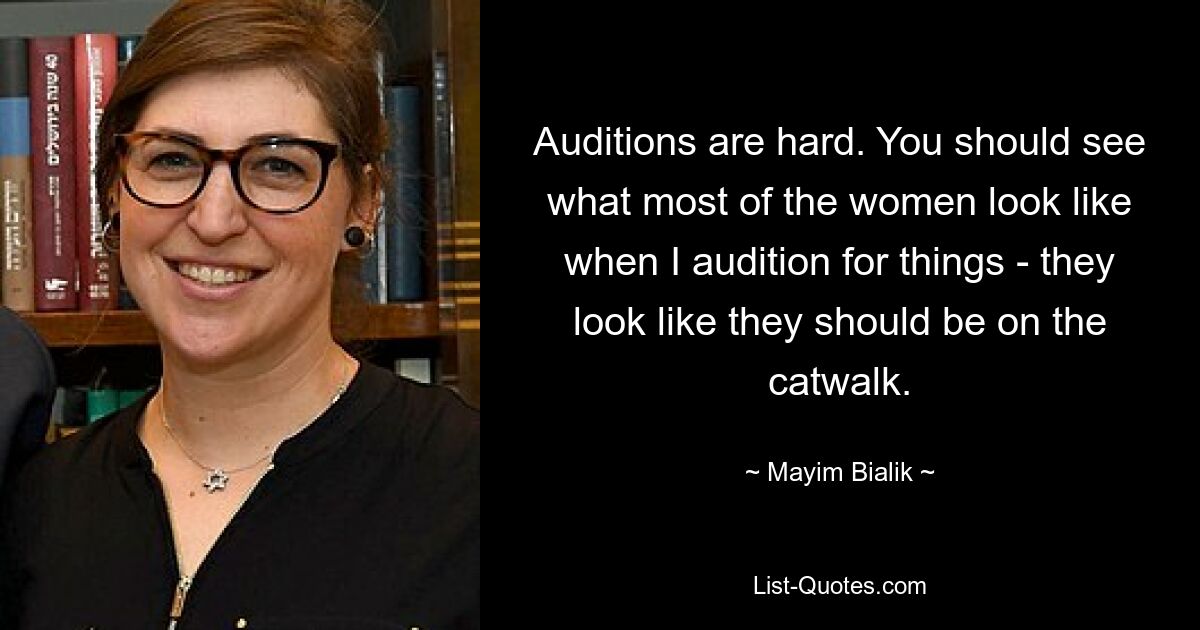 Auditions are hard. You should see what most of the women look like when I audition for things - they look like they should be on the catwalk. — © Mayim Bialik