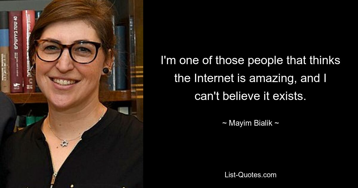 I'm one of those people that thinks the Internet is amazing, and I can't believe it exists. — © Mayim Bialik