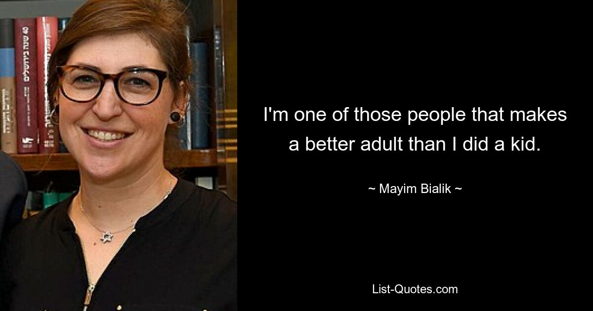 I'm one of those people that makes a better adult than I did a kid. — © Mayim Bialik