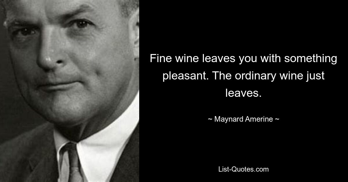 Fine wine leaves you with something pleasant. The ordinary wine just leaves. — © Maynard Amerine