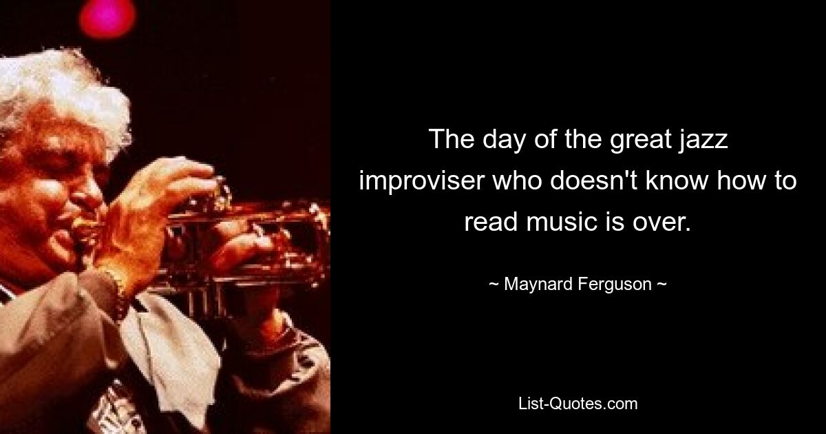 The day of the great jazz improviser who doesn't know how to read music is over. — © Maynard Ferguson