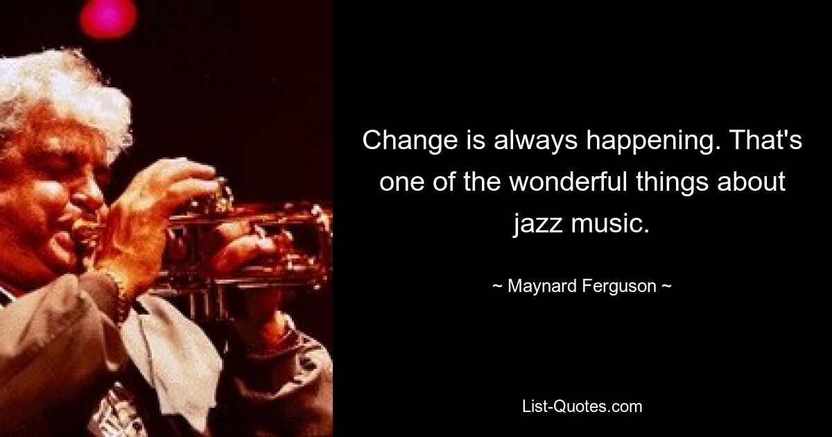 Change is always happening. That's one of the wonderful things about jazz music. — © Maynard Ferguson