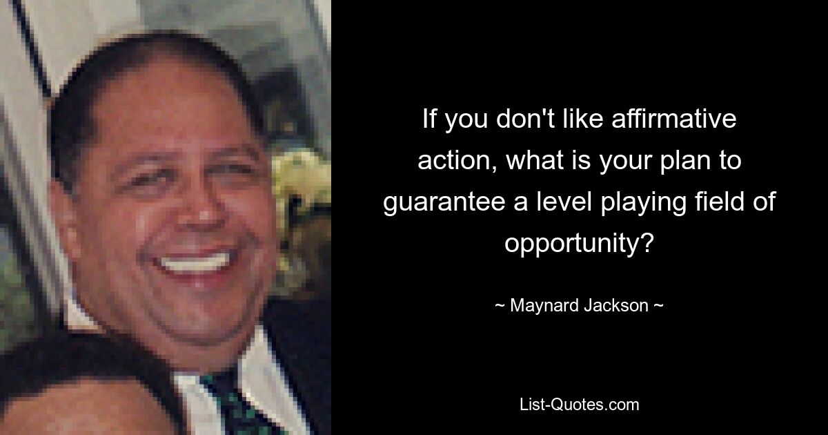 If you don't like affirmative action, what is your plan to guarantee a level playing field of opportunity? — © Maynard Jackson